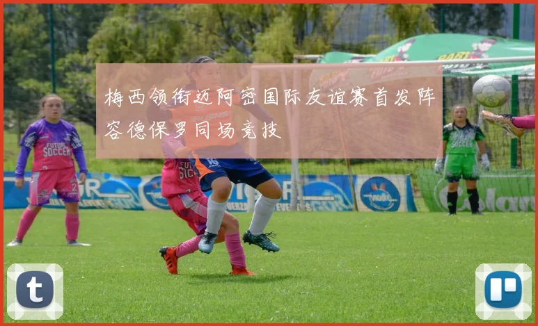 梅西领衔迈阿密国际友谊赛首发阵容德保罗同场竞技