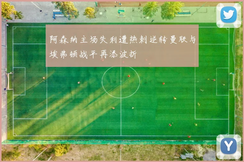 阿森纳主场失利遭热刺逆转曼联与埃弗顿战平再添波折