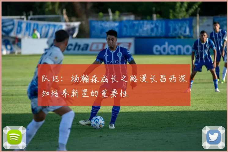 队记：杨瀚森成长之路漫长昌西深知培养新星的重要性