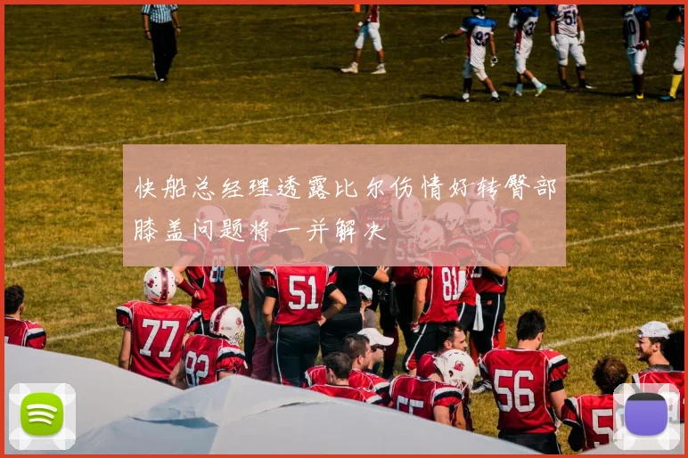 快船总经理透露比尔伤情好转臀部膝盖问题将一并解决