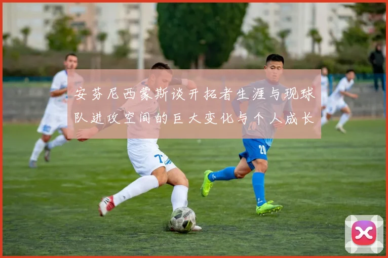 安芬尼西蒙斯谈开拓者生涯与现球队进攻空间的巨大变化与个人成长