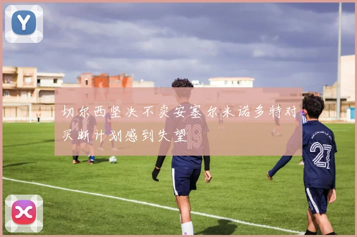 切尔西坚决不卖安塞尔米诺多特对买断计划感到失望