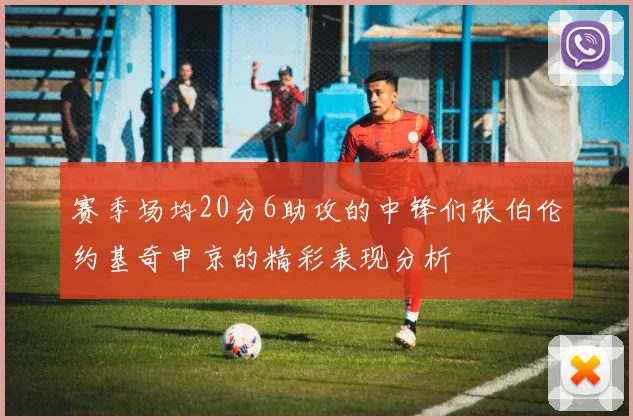 赛季场均20分6助攻的中锋们张伯伦约基奇申京的精彩表现分析