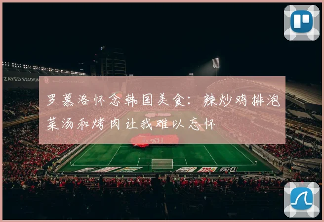 罗慕洛怀念韩国美食：辣炒鸡排泡菜汤和烤肉让我难以忘怀