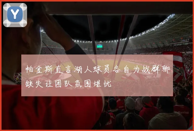 帕金斯直言湖人球员各自为战群聊缺失让团队氛围堪忧