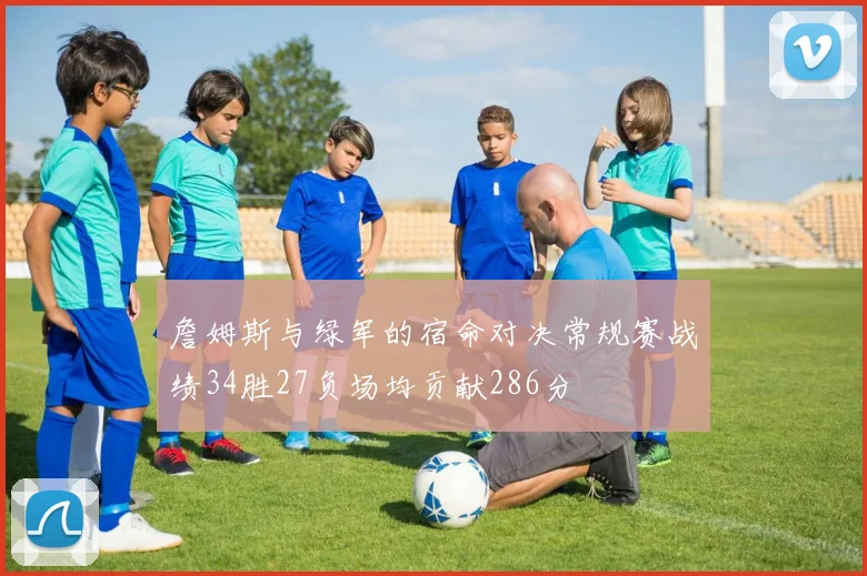 詹姆斯与绿军的宿命对决常规赛战绩34胜27负场均贡献286分