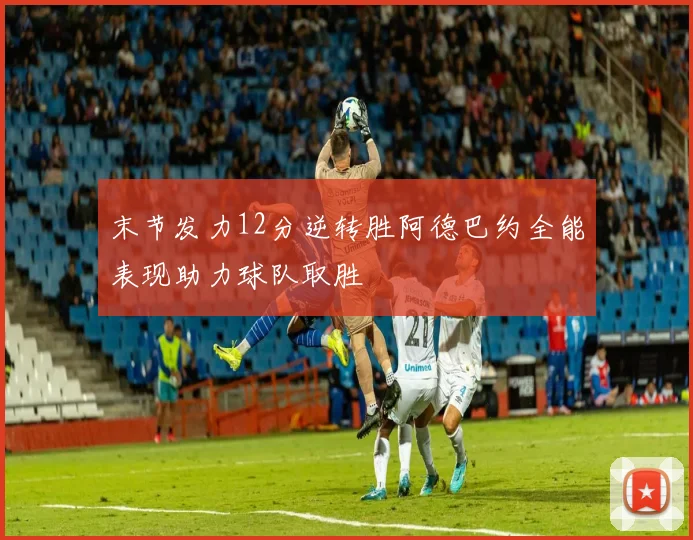 末节发力12分逆转胜阿德巴约全能表现助力球队取胜