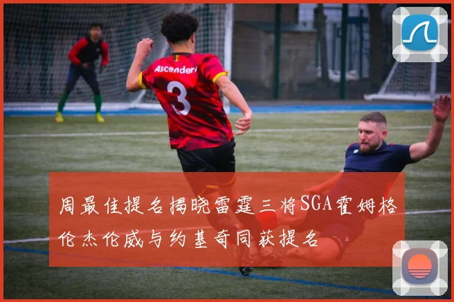 周最佳提名揭晓雷霆三将SGA霍姆格伦杰伦威与约基奇同获提名