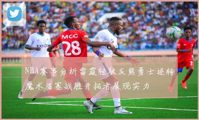 NBA赛事分析雷霆轻取灰熊勇士逆转魔术活塞战胜开拓者展现实力