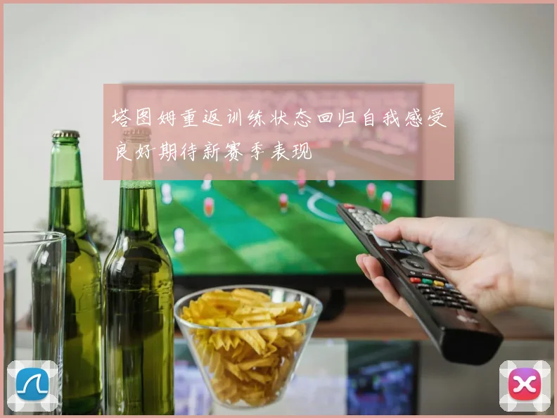 塔图姆重返训练状态回归自我感受良好期待新赛季表现