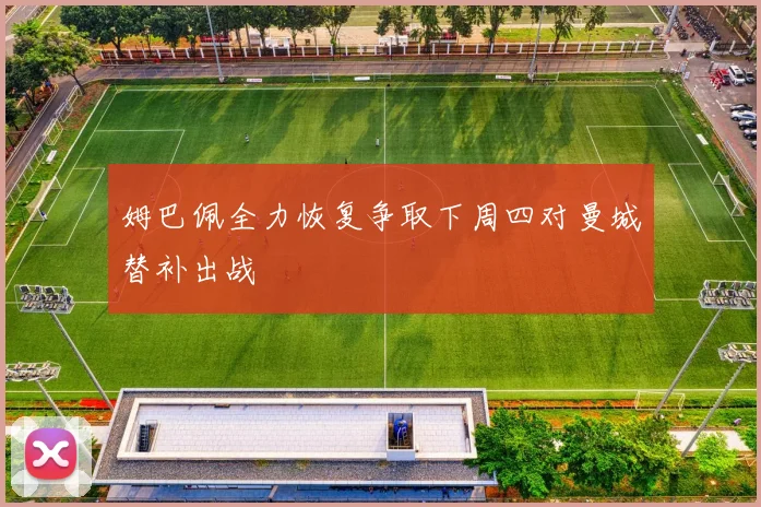 姆巴佩全力恢复争取下周四对曼城替补出战