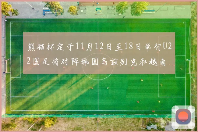 熊猫杯定于11月12日至18日举行U22国足将对阵韩国乌兹别克和越南