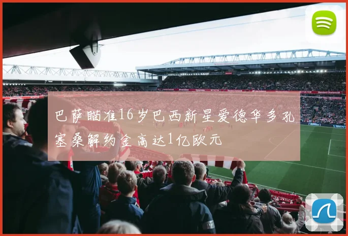 巴萨瞄准16岁巴西新星爱德华多孔塞桑解约金高达1亿欧元