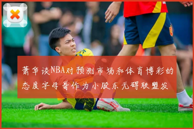 萧华谈NBA对预测市场和体育博彩的态度字母哥作为小股东无碍联盟发展
