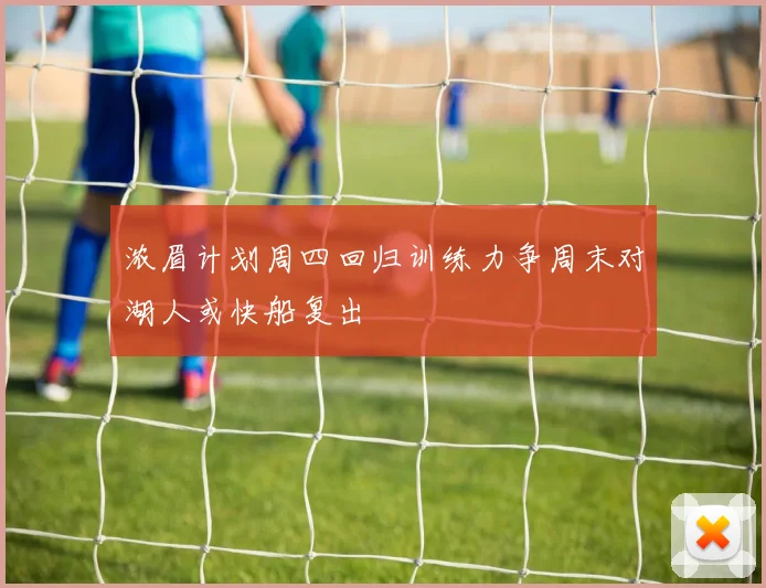 浓眉计划周四回归训练力争周末对湖人或快船复出