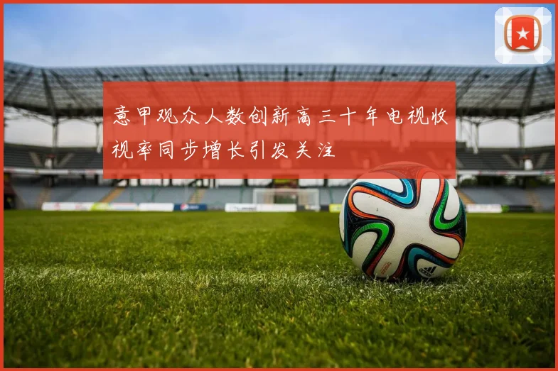 意甲观众人数创新高三十年电视收视率同步增长引发关注