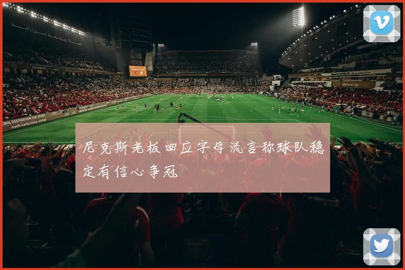 尼克斯老板回应字母流言称球队稳定有信心争冠