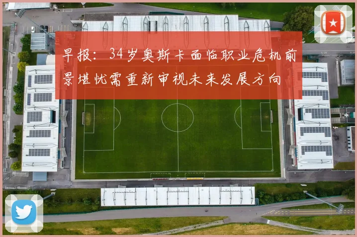早报：34岁奥斯卡面临职业危机前景堪忧需重新审视未来发展方向