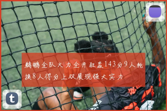 鹈鹕全队火力全开狂轰143分9人轮换8人得分上双展现强大实力
