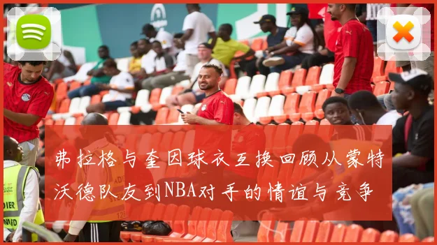 弗拉格与奎因球衣互换回顾从蒙特沃德队友到NBA对手的情谊与竞争