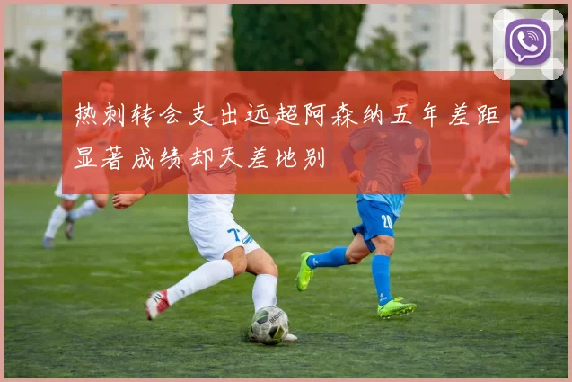 热刺转会支出远超阿森纳五年差距显著成绩却天差地别
