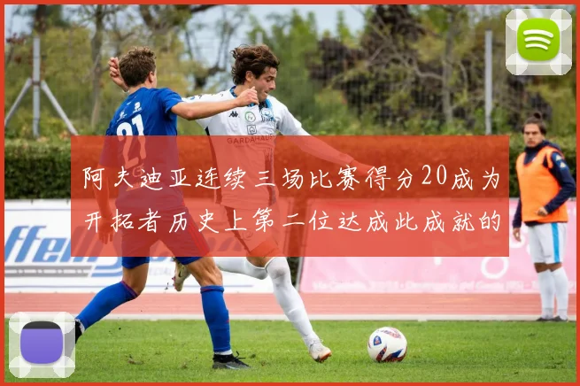 阿夫迪亚连续三场比赛得分20成为开拓者历史上第二位达成此成就的球员