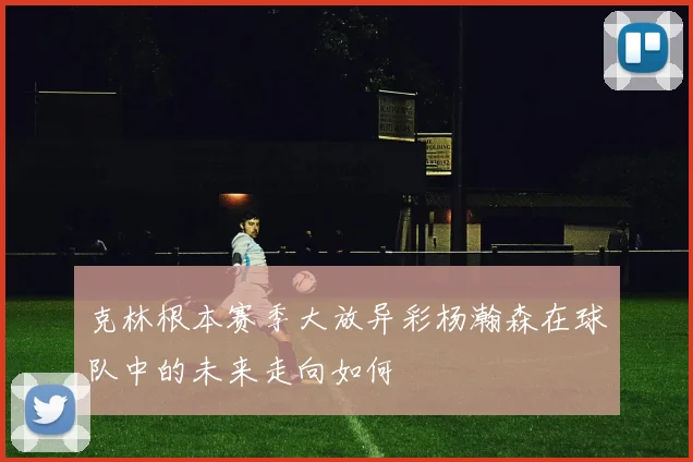 克林根本赛季大放异彩杨瀚森在球队中的未来走向如何