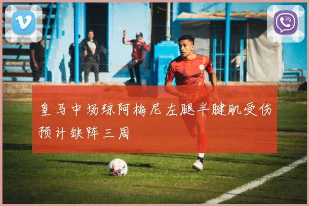 皇马中场琼阿梅尼左腿半腱肌受伤预计缺阵三周