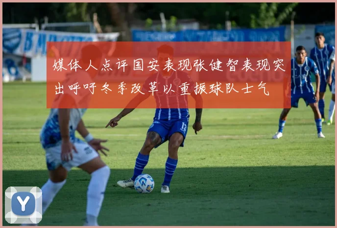 媒体人点评国安表现张健智表现突出呼吁冬季改革以重振球队士气