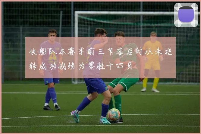 快船队本赛季前三节落后时从未逆转成功战绩为零胜十四负