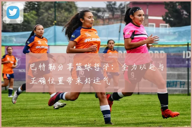 巴特勒分享篮球哲学：全力以赴与正确位置带来好运气