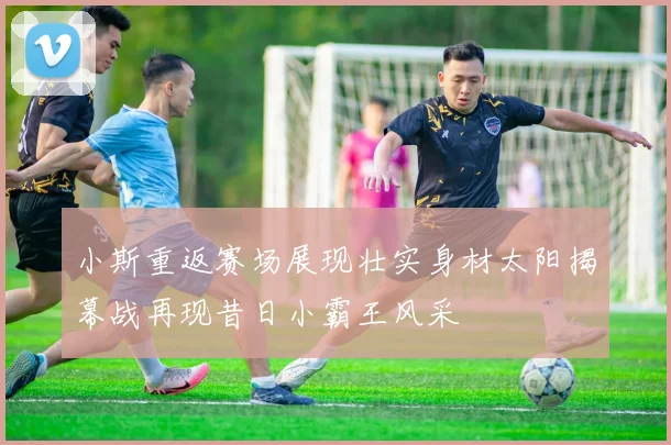 小斯重返赛场展现壮实身材太阳揭幕战再现昔日小霸王风采