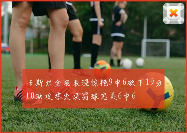 卡斯尔全场表现惊艳9中6砍下19分10助攻零失误罚球完美6中6