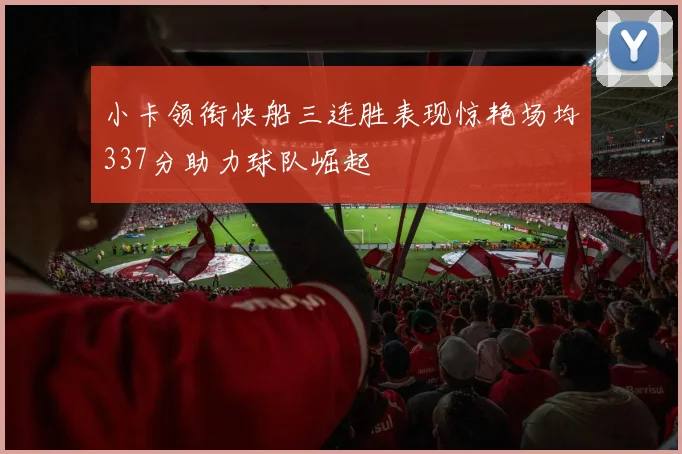 小卡领衔快船三连胜表现惊艳场均337分助力球队崛起