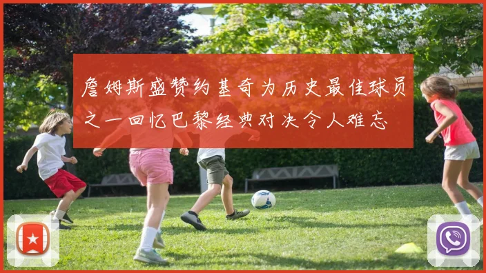 詹姆斯盛赞约基奇为历史最佳球员之一回忆巴黎经典对决令人难忘