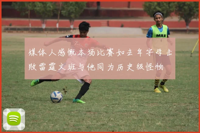 媒体人感慨本场比赛如去年字母击败雷霆文班与他同为历史级怪物