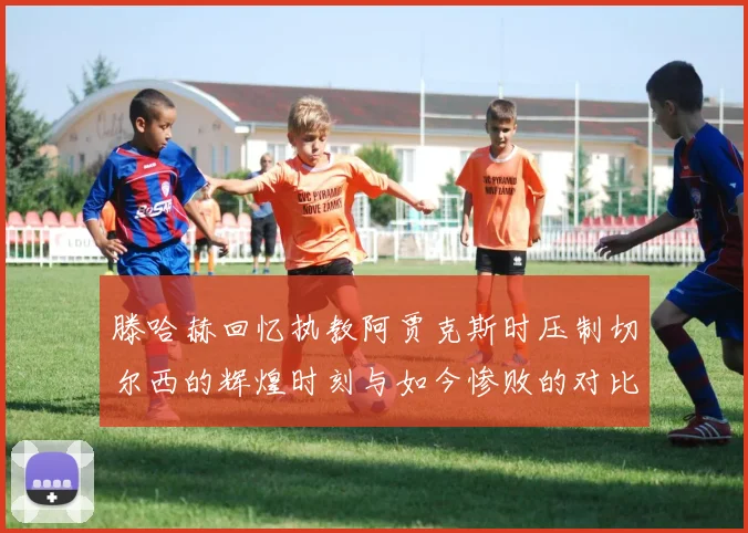 滕哈赫回忆执教阿贾克斯时压制切尔西的辉煌时刻与如今惨败的对比