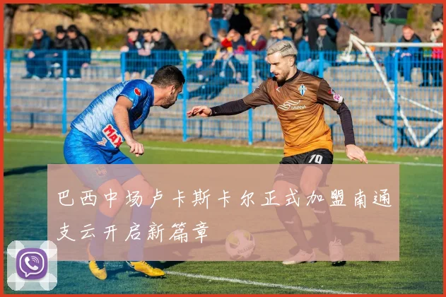 巴西中场卢卡斯卡尔正式加盟南通支云开启新篇章