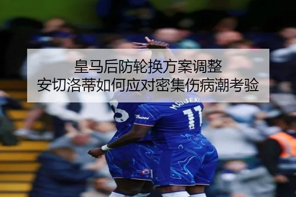 皇马后防轮换方案调整 安切洛蒂如何应对密集伤病潮考验 | kaiyun