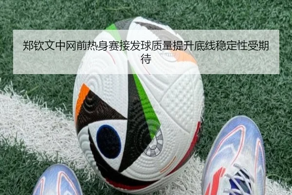 郑钦文中网前热身赛接发球质量提升底线稳定性受期待 - kaiyun